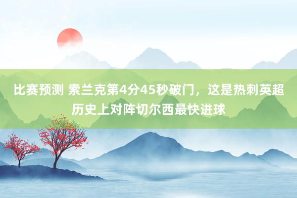 比赛预测 索兰克第4分45秒破门，这是热刺英超历史上对阵切尔西最快进球