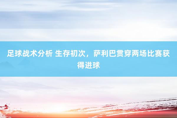 足球战术分析 生存初次，萨利巴贯穿两场比赛获得进球