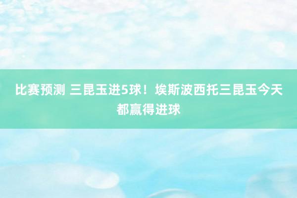 比赛预测 三昆玉进5球！埃斯波西托三昆玉今天都赢得进球