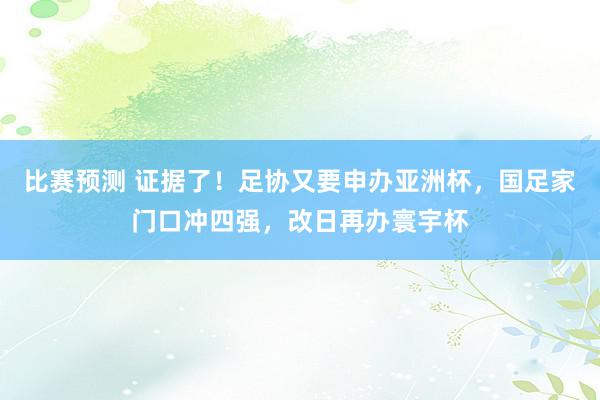 比赛预测 证据了！足协又要申办亚洲杯，国足家门口冲四强，改日再办寰宇杯