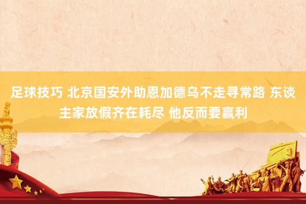 足球技巧 北京国安外助恩加德乌不走寻常路 东谈主家放假齐在耗尽 他反而要赢利