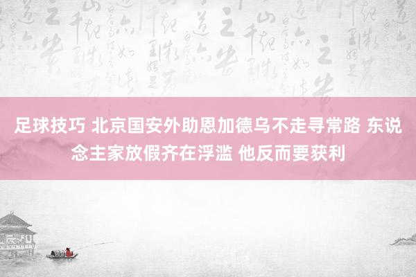 足球技巧 北京国安外助恩加德乌不走寻常路 东说念主家放假齐在浮滥 他反而要获利