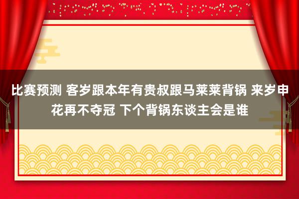 比赛预测 客岁跟本年有贵叔跟马莱莱背锅 来岁申花再不夺冠 下个背锅东谈主会是谁