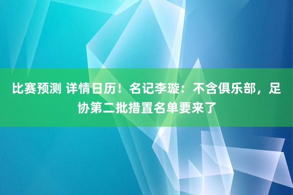 比赛预测 详情日历！名记李璇：不含俱乐部，足协第二批措置名单要来了