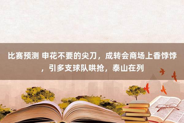 比赛预测 申花不要的尖刀，成转会商场上香饽饽，引多支球队哄抢，泰山在列