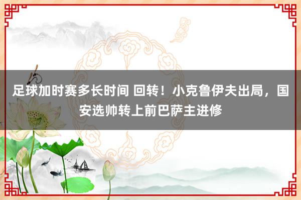 足球加时赛多长时间 回转！小克鲁伊夫出局，国安选帅转上前巴萨