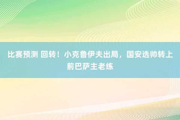 比赛预测 回转！小克鲁伊夫出局，国安选帅转上前巴萨主老练