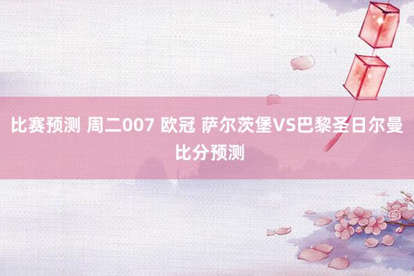 比赛预测 周二007 欧冠 萨尔茨堡VS巴黎圣日尔曼 比分预