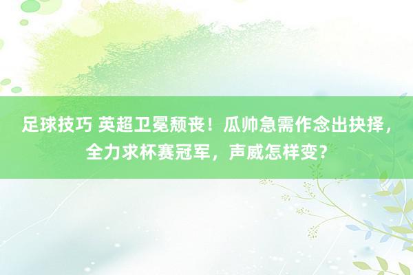 足球技巧 英超卫冕颓丧！瓜帅急需作念出抉择，全力求杯赛冠军，