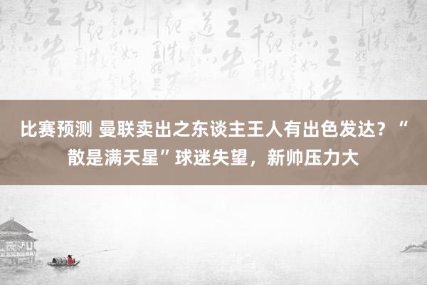 比赛预测 曼联卖出之东谈主王人有出色发达？“散是满天星”球迷