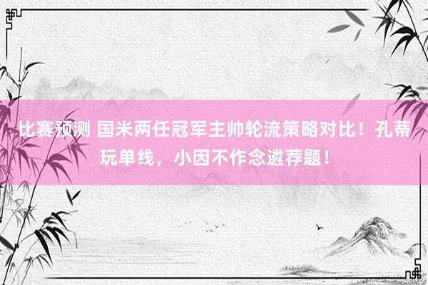 比赛预测 国米两任冠军主帅轮流策略对比！孔蒂玩单线，小因不作