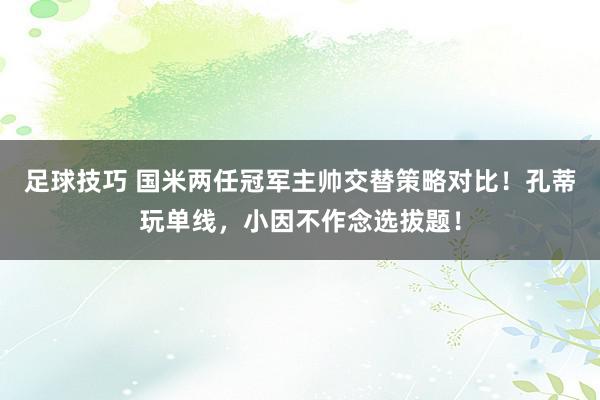 足球技巧 国米两任冠军主帅交替策略对比！孔蒂玩单线，小因不作