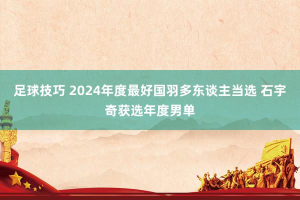 足球技巧 2024年度最好国羽多东谈主当选 石宇奇获选年度男单