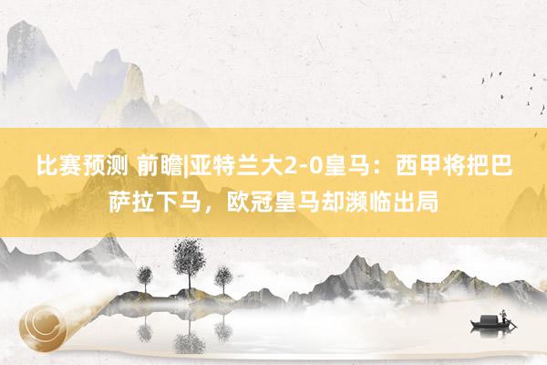 比赛预测 前瞻|亚特兰大2-0皇马：西甲将把巴萨拉下马，欧冠