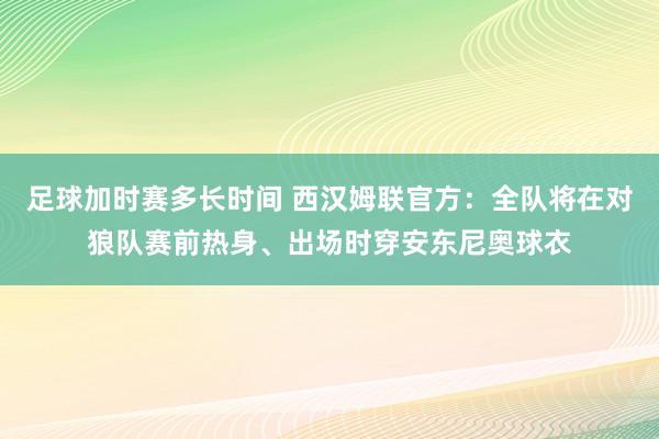 足球加时赛多长时间 西汉姆联官方：全队将在对狼队赛前热身、出