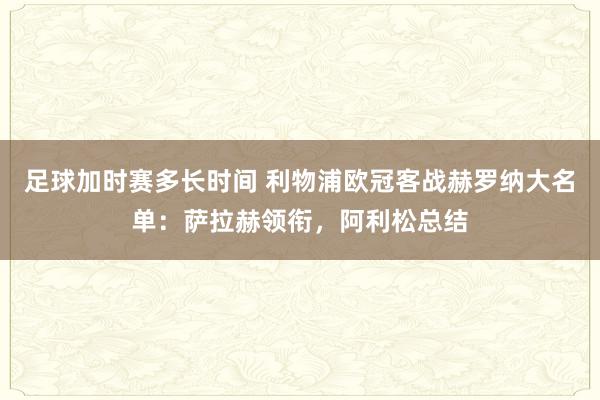 足球加时赛多长时间 利物浦欧冠客战赫罗纳大名单：萨拉赫领衔，阿利松总结