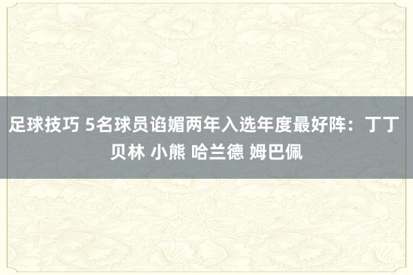 足球技巧 5名球员谄媚两年入选年度最好阵：丁丁 贝林 小熊 