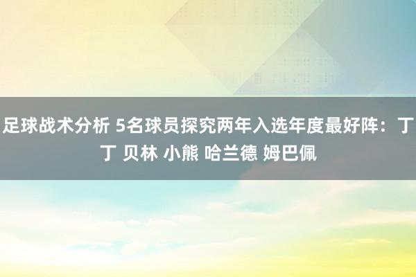 足球战术分析 5名球员探究两年入选年度最好阵：丁丁 贝林 小