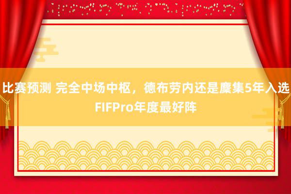 比赛预测 完全中场中枢，德布劳内还是麇集5年入选FIFPro年度最好阵