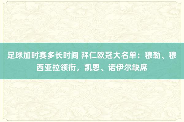 足球加时赛多长时间 拜仁欧冠大名单：穆勒、穆西亚拉领衔，凯恩、诺伊尔缺席