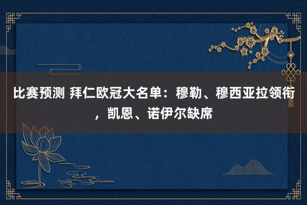 比赛预测 拜仁欧冠大名单：穆勒、穆西亚拉领衔，凯恩、诺伊尔缺席