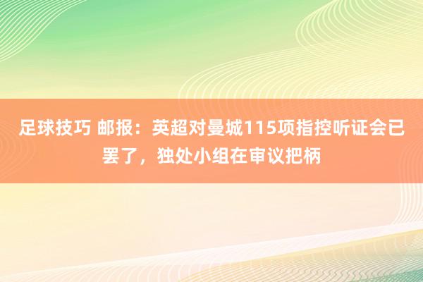 足球技巧 邮报：英超对曼城115项指控听证会已罢了，独处小组在审议把柄