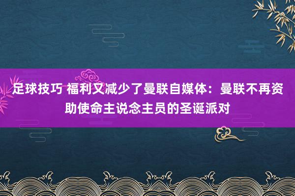 足球技巧 福利又减少了曼联自媒体：曼联不再资助使命主说念主员