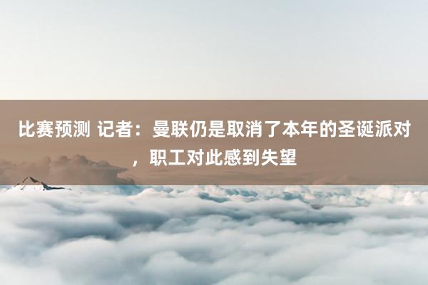 比赛预测 记者：曼联仍是取消了本年的圣诞派对，职工对此感到失