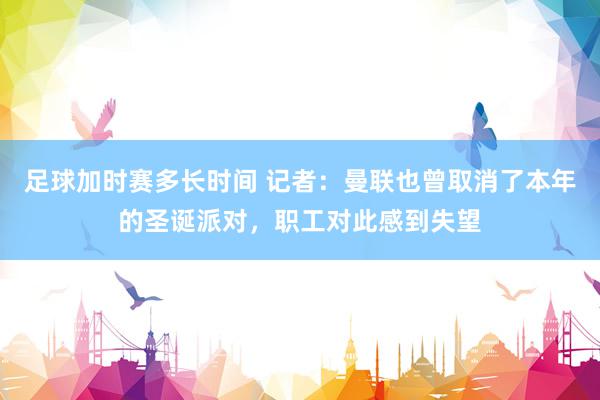 足球加时赛多长时间 记者：曼联也曾取消了本年的圣诞派对，职工对此感到失望