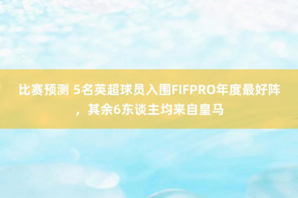 比赛预测 5名英超球员入围FIFPRO年度最好阵，其余6东谈