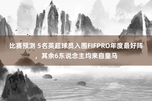 比赛预测 5名英超球员入围FIFPRO年度最好阵，其余6东说念主均来自皇马